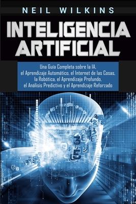 Inteligencia Artificial: Una Gua Completa sobre la IA, el Aprendizaje Automtico, el Internet de las Cosas, la Robtica, el Aprendizaje Profun