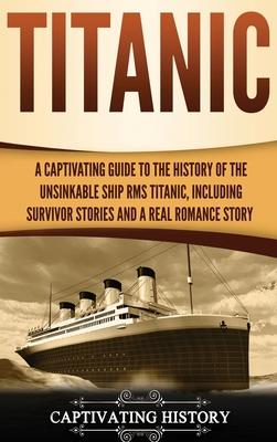 Titanic: A Captivating Guide to the History of the Unsinkable Ship RMS Titanic, Including Survivor Stories and a Real Romance S