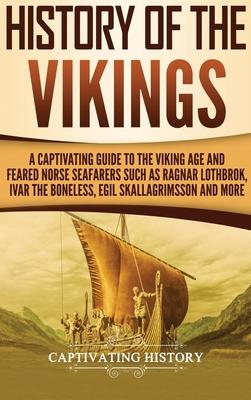 History of the Vikings: A Captivating Guide to the Viking Age and Feared Norse Seafarers Such as Ragnar Lothbrok, Ivar the Boneless, Egil Skal