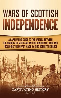 Wars of Scottish Independence: A Captivating Guide to the Battles Between the Kingdom of Scotland and the Kingdom of England, Including the Impact Ma