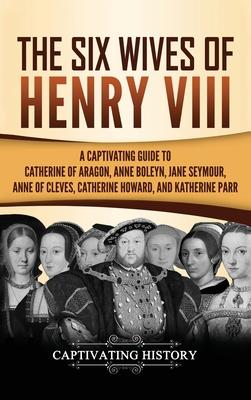 The Six Wives of Henry VIII: A Captivating Guide to Catherine of Aragon, Anne Boleyn, Jane Seymour, Anne of Cleves, Catherine Howard, and Katherine