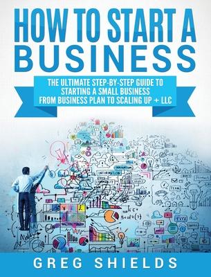 How to Start a Business: The Ultimate Step-By-Step Guide to Starting a Small Business from Business Plan to Scaling up + LLC