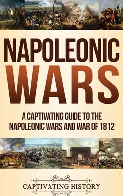 Napoleonic Wars: A Captivating Guide to the Napoleonic Wars and War of 1812