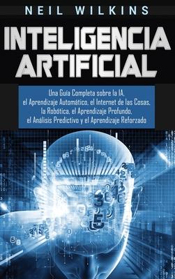 Inteligencia Artificial: Una Gua Completa sobre la IA, el Aprendizaje Automtico, el Internet de las Cosas, la Robtica, el Aprendizaje Profun