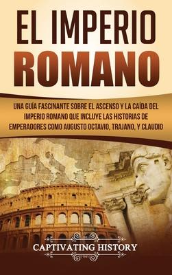 El Imperio Romano: Una Gua Fascinante sobre el Ascenso y la Cada del Imperio Romano que incluye las historias de Emperadores como Augus