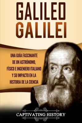 Galileo Galilei: Una Gua Fascinante de un Astrnomo, Fsico e Ingeniero Italiano y Su Impacto en la Historia de la Ciencia