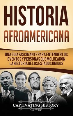 Historia Afroamericana: Una Gua Fascinante para entender los eventos y personas que moldearon la Historia de los Estados Unidos