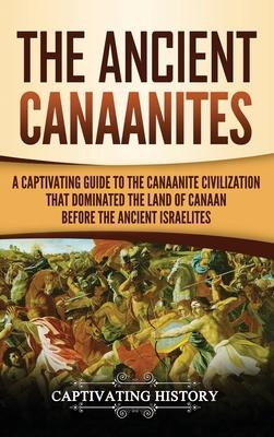 The Ancient Canaanites: A Captivating Guide to the Canaanite Civilization that Dominated the Land of Canaan Before the Ancient Israelites