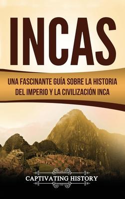 Incas: Una Fascinante Gua sobre la Historia del Imperio y la Civilizacin Inca