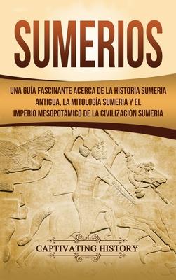 Sumerios: Una gua fascinante acerca de la historia sumeria antigua, la mitologa sumeria y el imperio mesopotmico de la civili