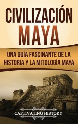 Civilizacin Maya: Una gua fascinante de la historia y la mitologa maya