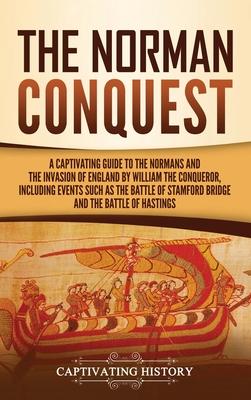 The Norman Conquest: A Captivating Guide to the Normans and the Invasion of England by William the Conqueror, Including Events Such as the