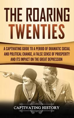 The Roaring Twenties: A Captivating Guide to a Period of Dramatic Social and Political Change, a False Sense of Prosperity, and Its Impact o