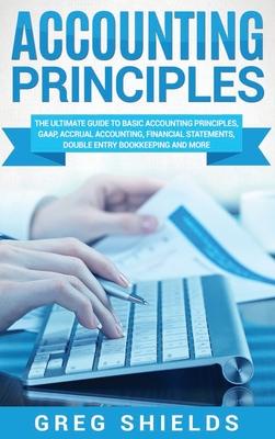 Accounting Principles: The Ultimate Guide to Basic Accounting Principles, GAAP, Accrual Accounting, Financial Statements, Double Entry Bookke