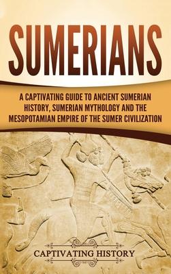 Sumerians: A Captivating Guide to Ancient Sumerian History, Sumerian Mythology and the Mesopotamian Empire of the Sumer Civilizat