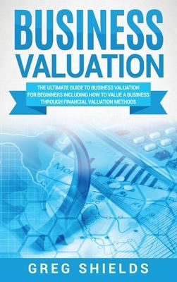 Business Valuation: The Ultimate Guide to Business Valuation for Beginners, Including How to Value a Business Through Financial Valuation