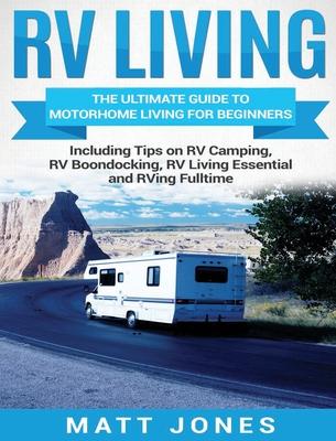 RV Living: The Ultimate Guide to Motorhome Living for Beginners Including Tips on RV Camping, RV Boondocking, RV Living Essential