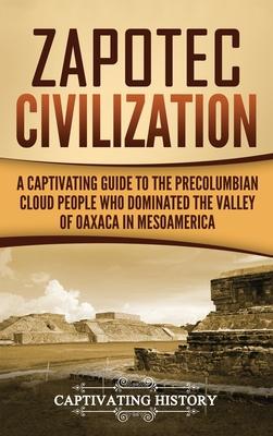 Zapotec Civilization: A Captivating Guide to the Pre-Columbian Cloud People Who Dominated the Valley of Oaxaca in Mesoamerica