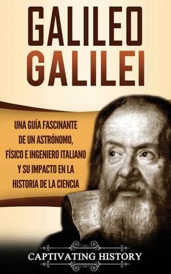 Galileo Galilei: Una Gua Fascinante de un Astrnomo, Fsico e Ingeniero Italiano y Su Impacto en la Historia de la Ciencia