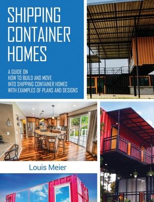 Shipping Container Homes: A Guide on How to Build and Move into Shipping Container Homes with Examples of Plans and Designs