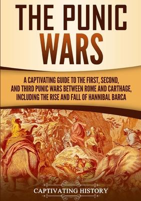 The Punic Wars: A Captivating Guide to the First, Second, and Third Punic Wars Between Rome and Carthage, Including the Rise and Fall