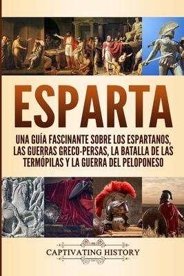 Esparta: Una Gua Fascinante sobre los Espartanos, las Guerras Greco-Persas, la Batalla de las Termpilas y la Guerra del Pelop