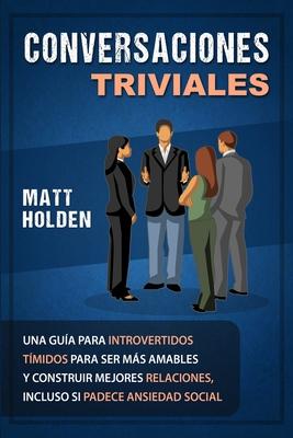 Conversaciones Triviales: Una Gua para Introvertidos Tmidos para Ser Ms Amables y Construir Mejores Relaciones, Incluso si Padece Ansiedad So