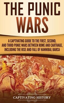 The Punic Wars: A Captivating Guide to the First, Second, and Third Punic Wars Between Rome and Carthage, Including the Rise and Fall