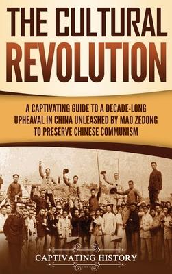 The Cultural Revolution: A Captivating Guide to a Decade-Long Upheaval in China Unleashed by Mao Zedong to Preserve Chinese Communism