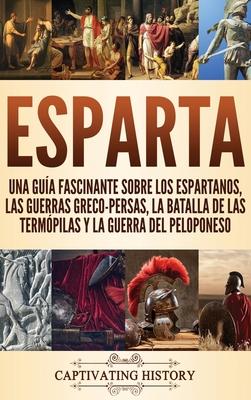 Esparta: Una Gua Fascinante sobre los Espartanos, las Guerras Greco-Persas, la Batalla de las Termpilas y la Guerra del Pelop