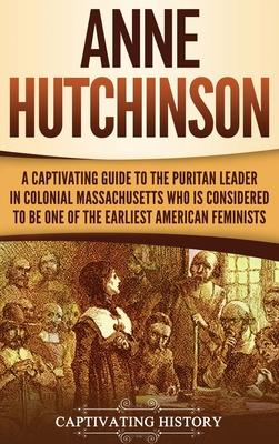 Anne Hutchinson: A Captivating Guide to the Puritan Leader in Colonial Massachusetts Who Is Considered to Be One of the Earliest Americ