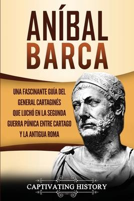 Anbal Barca: Una Fascinante Gua del General Cartagins que Luch en la Segunda Guerra Pnica entre Cartago y la Antigua Roma