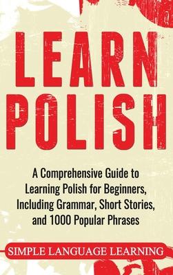 Learn Polish: A Comprehensive Guide to Learning Polish for Beginners, Including Grammar, Short Stories and 1000 Popular Phrases