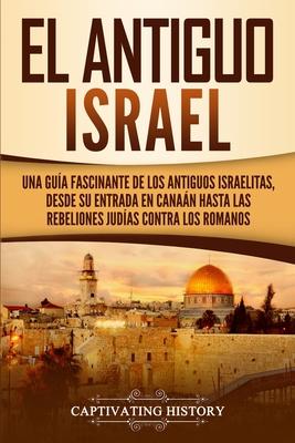 El Antiguo Israel: Una Gua Fascinante de los Antiguos Israelitas, Desde su Entrada en Canan Hasta las Rebeliones Judas contra los Roma