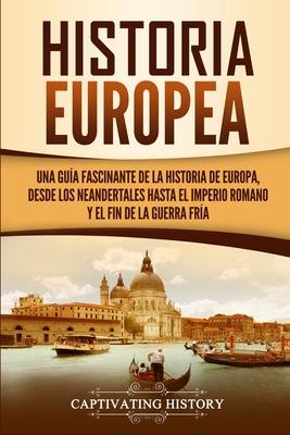 Historia Europea: Una Gua Fascinante de la Historia de Europa, desde los Neandertales hasta el Imperio Romano y el Fin de la Guerra Fr