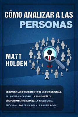 Cmo analizar a las personas: Descubra los diferentes tipos de personalidad, el lenguaje corporal, la psicologa del comportamiento humano, la intel