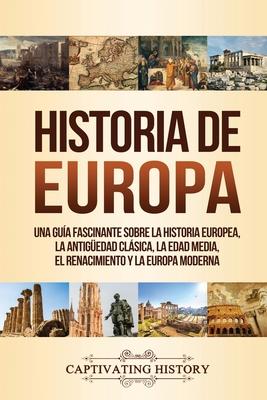 Historia de Europa: Una Gua Fascinante sobre la Historia Europea, la Antigedad Clsica, la Edad Media, el Renacimiento y la Europa Moder