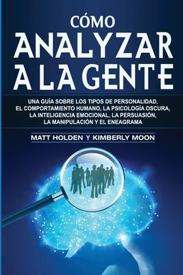 Cmo analizar a la gente: Una gua sobre los tipos de personalidad, el comportamiento humano, la psicologa oscura, la inteligencia emocional, l