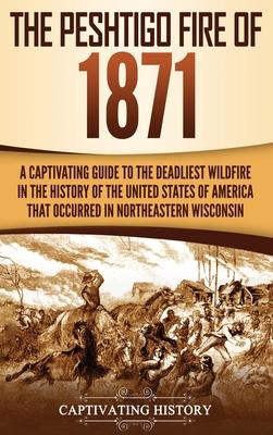 The Peshtigo Fire of 1871: A Captivating Guide to the Deadliest Wildfire in the History of the United States of America That Occurred in Northeas