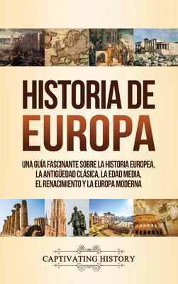 Historia de Europa: Una Gua Fascinante sobre la Historia Europea, la Antigedad Clsica, la Edad Media, el Renacimiento y la Europa Moder