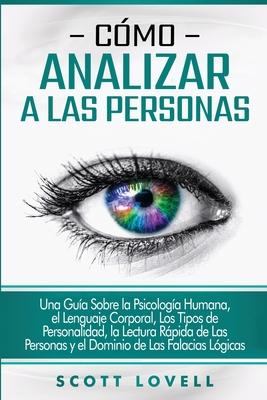 Cmo analizar a las personas: Una gua sobre la psicologa humana, el lenguaje corporal, los tipos de personalidad, la lectura rpida de las persona