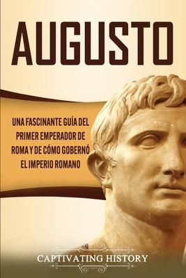 Augusto: Una Fascinante Gua del Primer Emperador de Roma y de Cmo Gobern el Imperio Romano