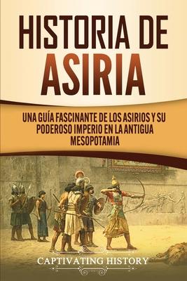 Historia de Asiria: Una gua fascinante de los asirios y su poderoso imperio en la antigua Mesopotamia