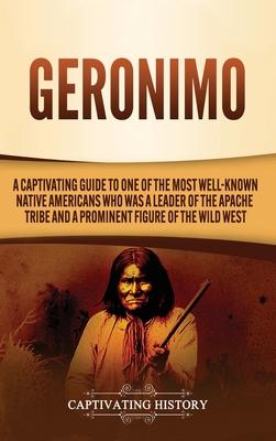 Geronimo: A Captivating Guide to One of the Most Well-Known Native Americans Who Was a Leader of the Apache Tribe and a Prominen