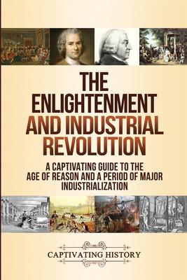 The Enlightenment and Industrial Revolution: A Captivating Guide to the Age of Reason and a Period of Major Industrialization