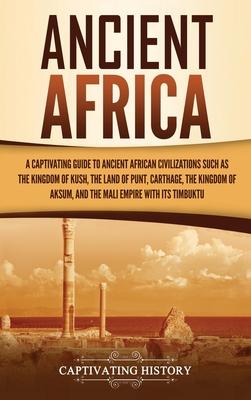 Ancient Africa: A Captivating Guide to Ancient African Civilizations, Such as the Kingdom of Kush, the Land of Punt, Carthage, the Kin