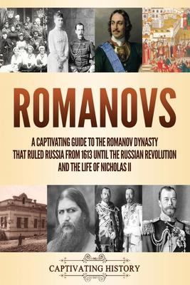 Romanovs: A Captivating Guide to the Romanov Dynasty that Ruled Russia From 1613 Until the Russian Revolution and the Life of Ni