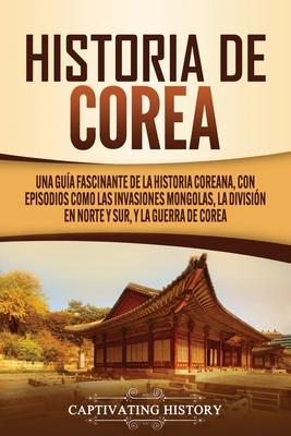 Historia de Corea: Una gua fascinante de la historia coreana, con episodios como las invasiones mongolas, la divisin en norte y sur, y