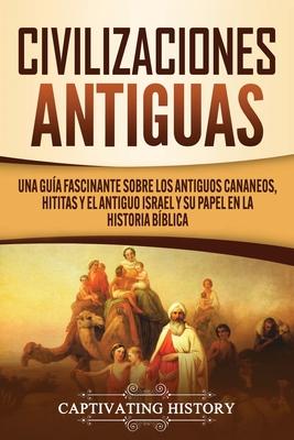 Civilizaciones antiguas: Una gua fascinante sobre los antiguos cananeos, hititas y el antiguo Israel y su papel en la historia bblica