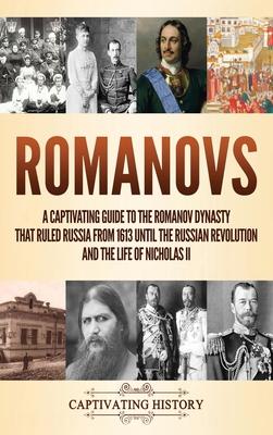 Romanovs: A Captivating Guide to the Romanov Dynasty that Ruled Russia From 1613 Until the Russian Revolution and the Life of Ni